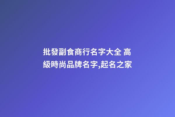 批發副食商行名字大全 高級時尚品牌名字,起名之家-第1張-商標起名-玄機派